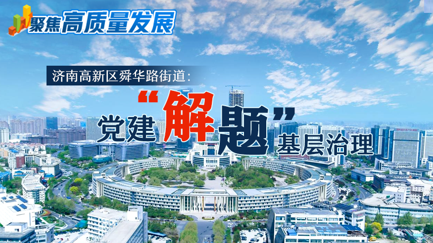 济南高新区舜华路街道：党建“解题”基层治理