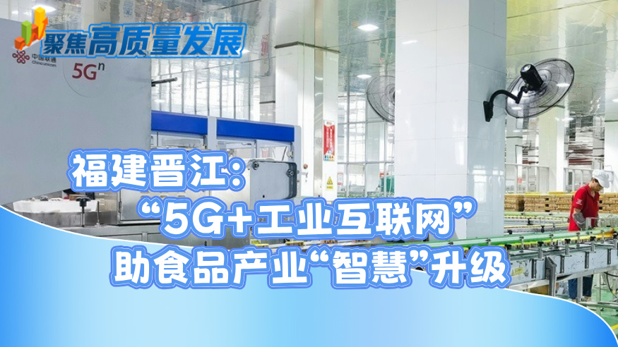福建晋江：“5G+工业互联网”助食品产业“智慧”升级